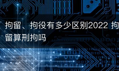 拘留、拘役有多少区别2022 拘留算刑拘吗