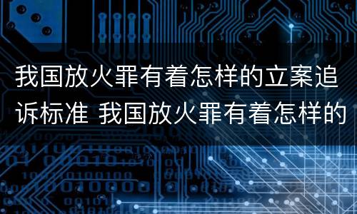 我国放火罪有着怎样的立案追诉标准 我国放火罪有着怎样的立案追诉标准呢