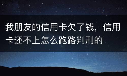 我朋友的信用卡欠了钱，信用卡还不上怎么跑路判刑的