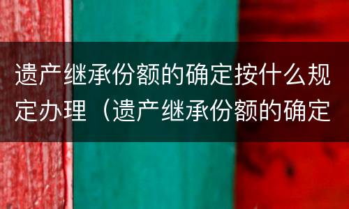 遗产继承份额的确定按什么规定办理（遗产继承份额的确定按什么规定办理手续）