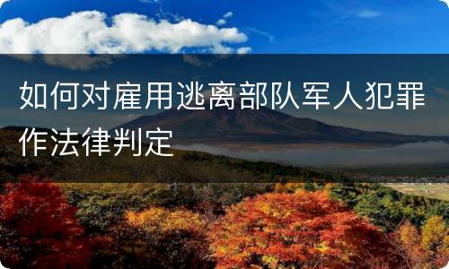 如何对雇用逃离部队军人犯罪作法律判定