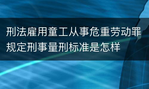 刑法雇用童工从事危重劳动罪规定刑事量刑标准是怎样