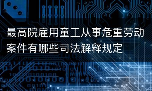 最高院雇用童工从事危重劳动案件有哪些司法解释规定