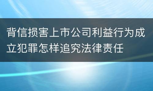 背信损害上市公司利益行为成立犯罪怎样追究法律责任