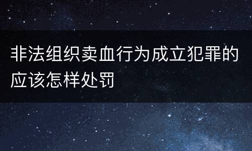 非法组织卖血行为成立犯罪的应该怎样处罚