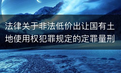 法律关于非法低价出让国有土地使用权犯罪规定的定罪量刑标准是怎样的