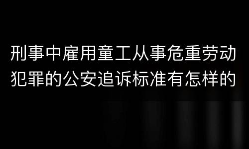 刑事中雇用童工从事危重劳动犯罪的公安追诉标准有怎样的规定