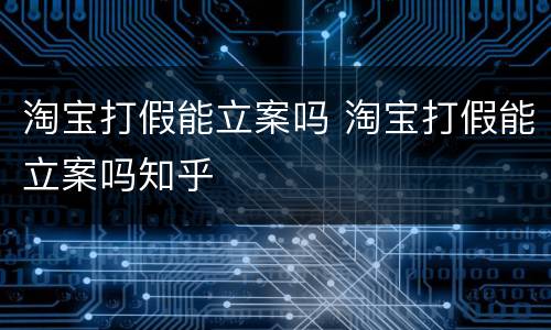 淘宝打假能立案吗 淘宝打假能立案吗知乎