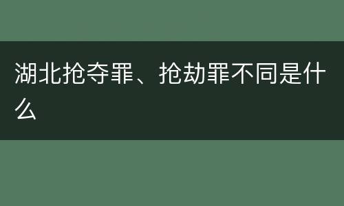 湖北抢夺罪、抢劫罪不同是什么