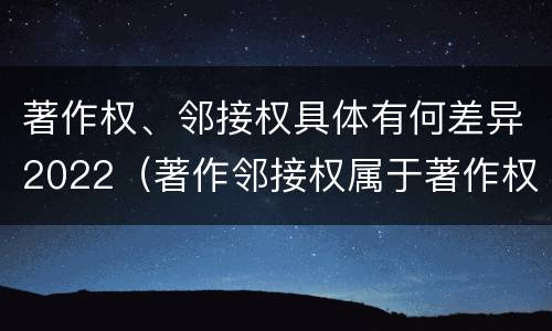 著作权、邻接权具体有何差异2022（著作邻接权属于著作权吗）