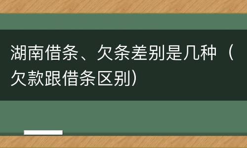 湖南借条、欠条差别是几种（欠款跟借条区别）