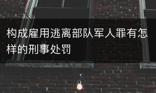 构成雇用逃离部队军人罪有怎样的刑事处罚