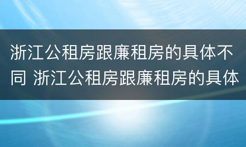 浙江公租房跟廉租房的具体不同 浙江公租房跟廉租房的具体不同在哪里