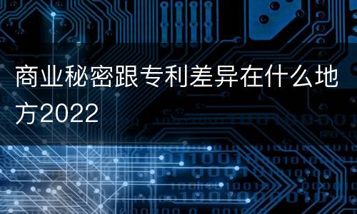 商业秘密跟专利差异在什么地方2022