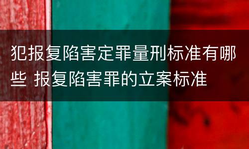 犯报复陷害定罪量刑标准有哪些 报复陷害罪的立案标准