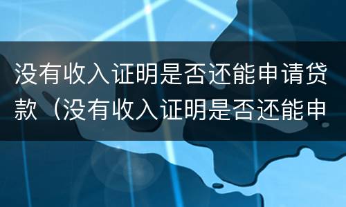 没有收入证明是否还能申请贷款（没有收入证明是否还能申请贷款呢）