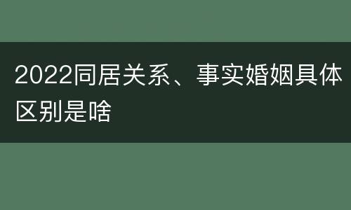 2022同居关系、事实婚姻具体区别是啥