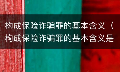 构成保险诈骗罪的基本含义（构成保险诈骗罪的基本含义是）