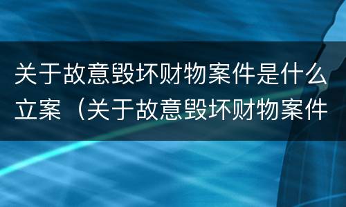 关于故意毁坏财物案件是什么立案（关于故意毁坏财物案件是什么立案类型）