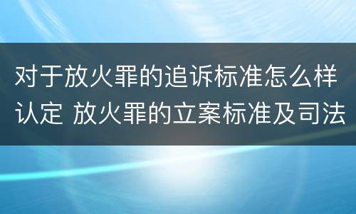 对于放火罪的追诉标准怎么样认定 放火罪的立案标准及司法解释