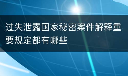 过失泄露国家秘密案件解释重要规定都有哪些