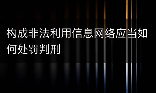 构成非法利用信息网络应当如何处罚判刑