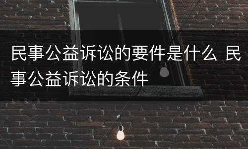 民事公益诉讼的要件是什么 民事公益诉讼的条件