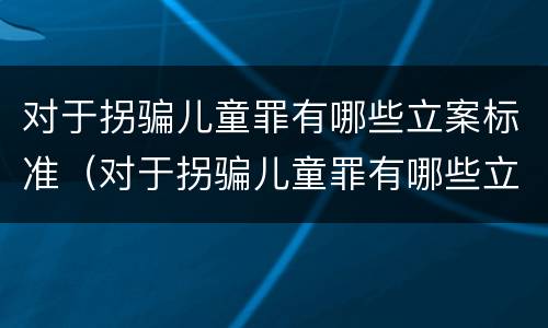 对于拐骗儿童罪有哪些立案标准（对于拐骗儿童罪有哪些立案标准规定）