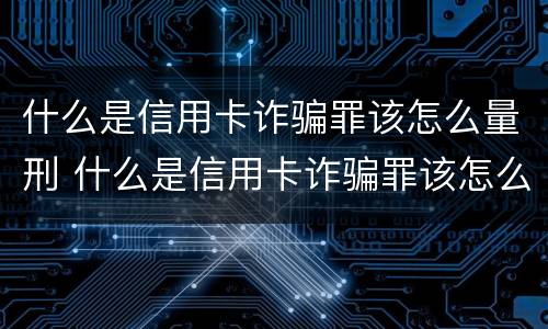 什么是信用卡诈骗罪该怎么量刑 什么是信用卡诈骗罪该怎么量刑呢