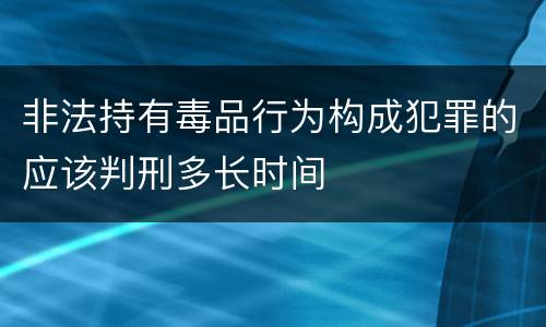 非法持有毒品行为构成犯罪的应该判刑多长时间