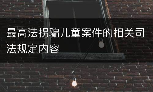 最高法拐骗儿童案件的相关司法规定内容