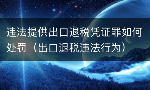 违法提供出口退税凭证罪如何处罚（出口退税违法行为）