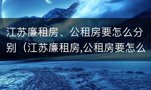 江苏廉租房、公租房要怎么分别（江苏廉租房,公租房要怎么分别摇号）