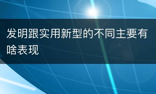 发明跟实用新型的不同主要有啥表现