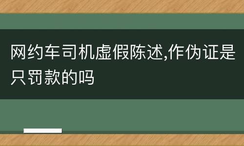 网约车司机虚假陈述,作伪证是只罚款的吗