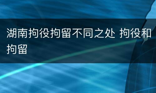 湖南拘役拘留不同之处 拘役和拘留