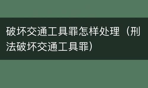 破坏交通工具罪怎样处理（刑法破坏交通工具罪）