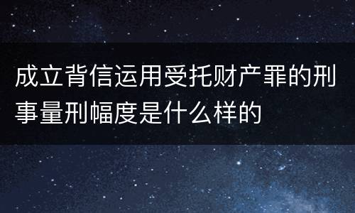 成立背信运用受托财产罪的刑事量刑幅度是什么样的