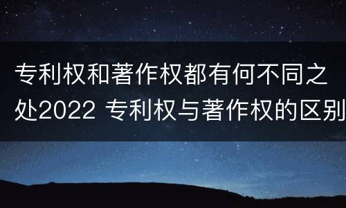 专利权和著作权都有何不同之处2022 专利权与著作权的区别与联系