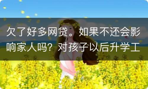 欠了好多网贷。如果不还会影响家人吗？对孩子以后升学工作有影响吗