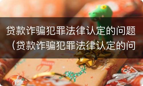 贷款诈骗犯罪法律认定的问题（贷款诈骗犯罪法律认定的问题及对策）