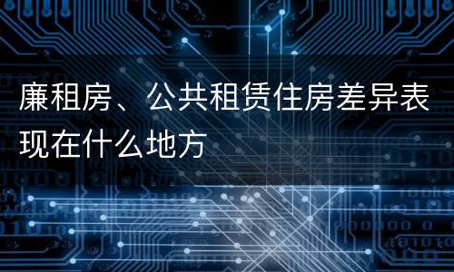 廉租房、公共租赁住房差异表现在什么地方