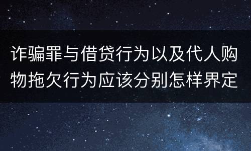 诈骗罪与借贷行为以及代人购物拖欠行为应该分别怎样界定