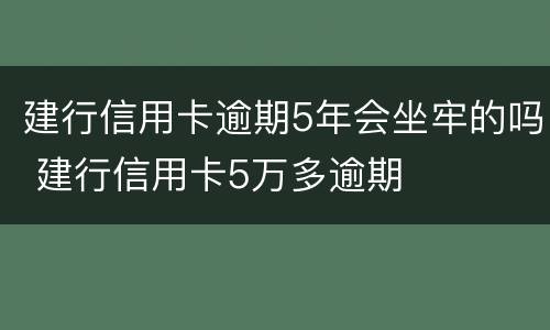 建行信用卡逾期5年会坐牢的吗 建行信用卡5万多逾期