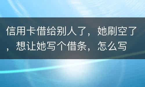 信用卡借给别人了，她刷空了，想让她写个借条，怎么写