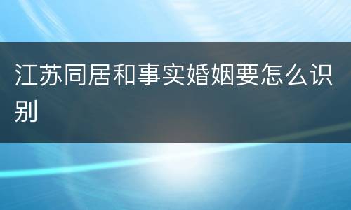 江苏同居和事实婚姻要怎么识别