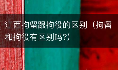 江西拘留跟拘役的区别（拘留和拘役有区别吗?）