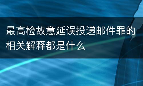 最高检故意延误投递邮件罪的相关解释都是什么