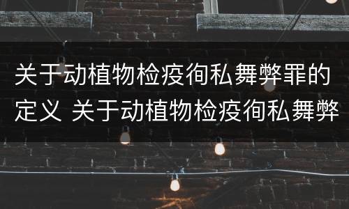 关于动植物检疫徇私舞弊罪的定义 关于动植物检疫徇私舞弊罪的定义是什么