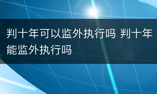 判十年可以监外执行吗 判十年能监外执行吗